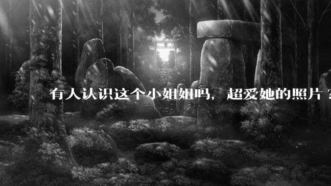 有人认识这个小姐姐吗，超爱她的照片?