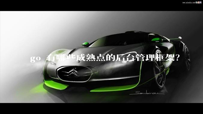 go 有哪些成熟点的后台管理框架？