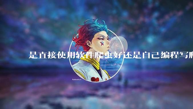 是直接使用软件爬虫好还是自己编程写爬虫好？