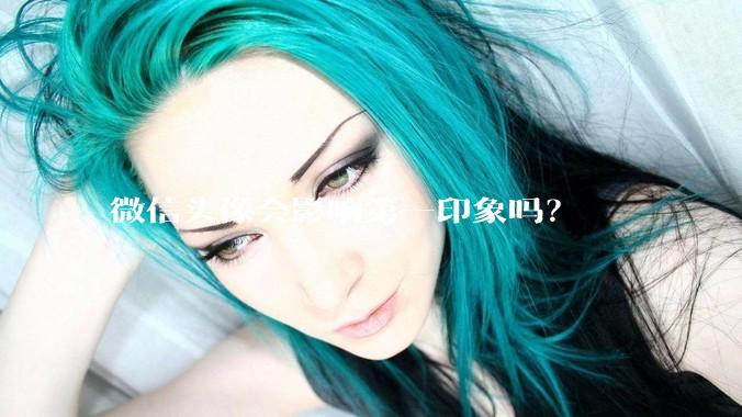 微信头像会影响第一印象吗？