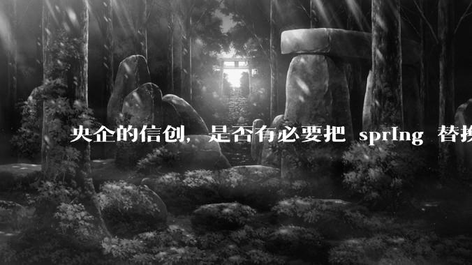 央企的信创，是否有必要把 spring 替换成国产的 solon ？