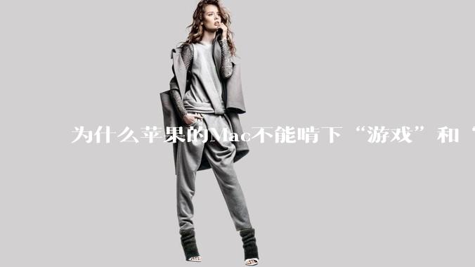 为什么苹果的Mac不能啃下“游戏”和“软件支持”这2块硬骨头？